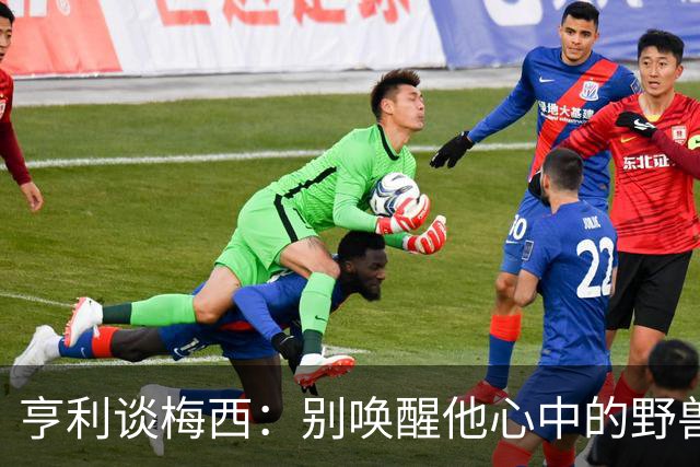 亨利谈梅西：别唤醒他心中的野兽！我见过他眼神变了训练连进3球