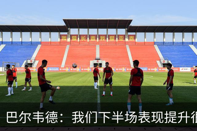 巴尔韦德：我们下半场表现提升很多，展现了球队的风格