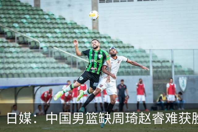日媒：中国男篮缺周琦赵睿难获胜！日本球迷：输中国队23分！