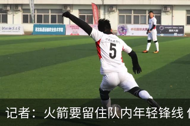 记者：火箭要留住队内年轻锋线 他们的成长幅度会决定下赛季走向