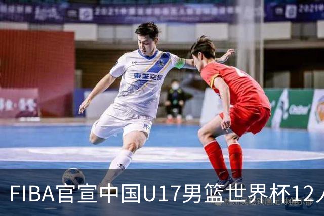 FIBA官宣中国U17男篮世界杯12人名单：四字新星张懿赵杰领衔